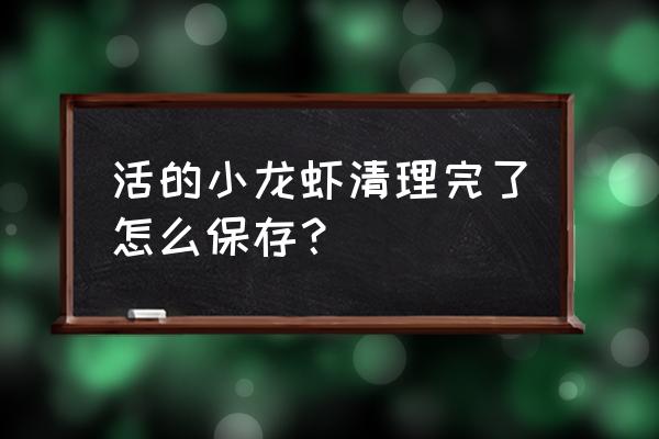 活的小龙虾怎么保存 活的小龙虾清理完了怎么保存? 活的小龙虾怎么保存 活的小龙虾清理完了怎么保存?