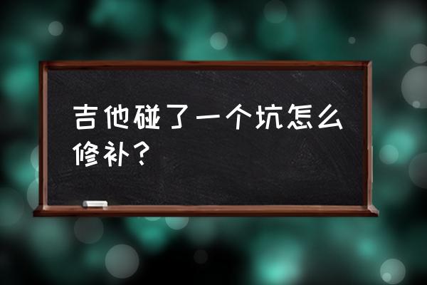 大友乐器维修靠谱吗 吉他碰了一个坑怎么修补? 大友乐器维修靠谱吗 吉他碰了一个坑怎么修补?