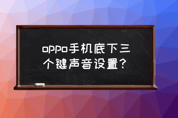 oppo手机底部按键声音怎么开启 oppo手机底下三个键声音设置? oppo手机底部按键声音怎么开启 oppo手机底下三个键声音设置?