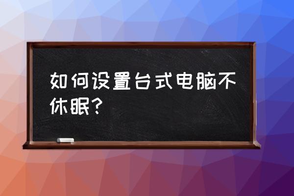 台式机如何设置不睡眠 如何设置台式电脑不休眠? 台式机如何设置不睡眠 如何设置台式电脑不休眠?