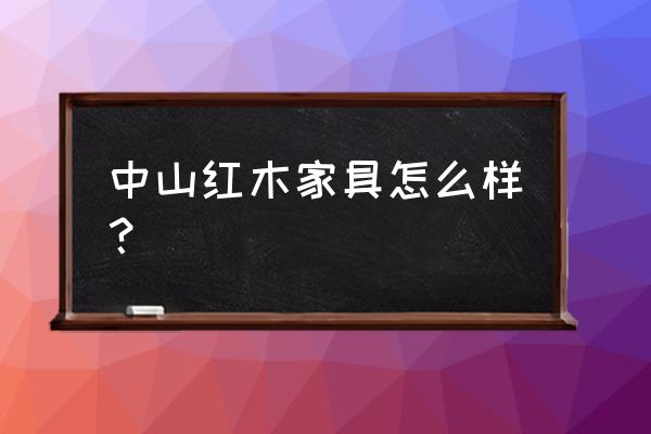 中山市的家具怎么样 中山红木家具怎么样? 中山市的家具怎么样 中山红木家具怎么样?