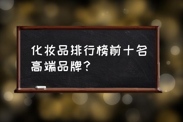 化妆品品牌名字叫什么比较好 化妆品排行榜前十名高端品牌? 化妆品品牌名字叫什么比较好 化妆品排行榜前十名高端品牌?