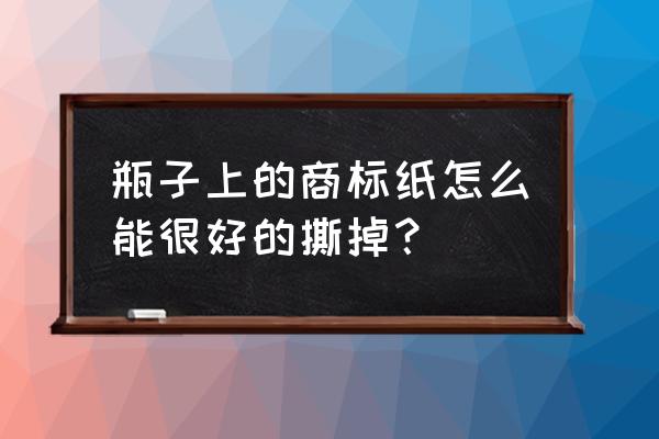 橡木酒桶内包装纸如何去掉 瓶子上的商标纸怎么能很好的撕掉? 橡木酒桶内包装纸如何去掉 瓶子上的商标纸怎么能很好的撕掉?