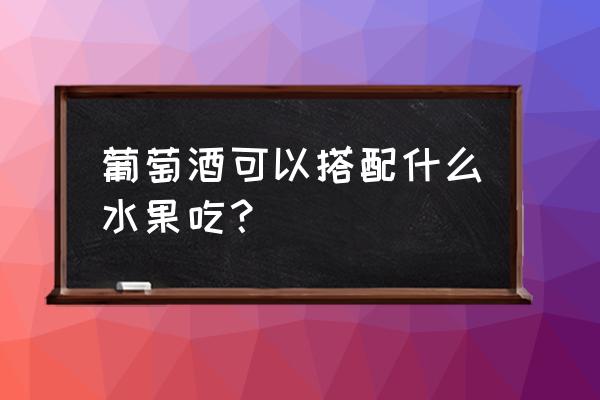 葡萄酒能和菠萝蜜同食吗 葡萄酒可以搭配什么水果吃? 葡萄酒能和菠萝蜜同食吗 葡萄酒可以搭配什么水果吃?