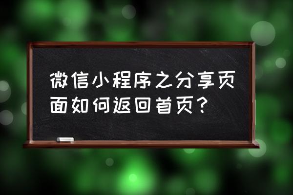 小程序分享链接怎么看页面路径 微信小程序之分享页面如何返回首页? 小程序分享链接怎么看页面路径 微信小程序之分享页面如何返回首页?