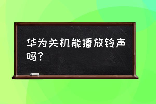 华为手机关机后能否响铃 华为关机能播放铃声吗? 华为手机关机后能否响铃 华为关机能播放铃声吗?