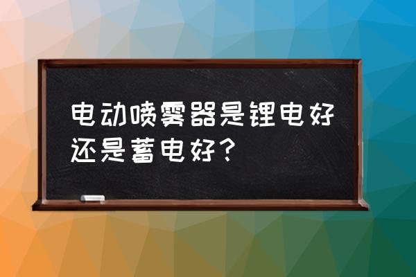 电喷雾器是锂电池吗 电动喷雾器是锂电好还是蓄电好? 电喷雾器是锂电池吗 电动喷雾器是锂电好还是蓄电好?