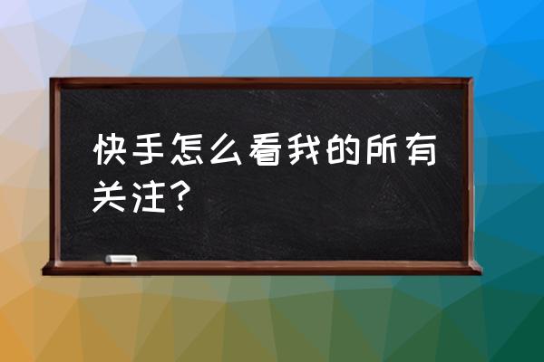 小程序怎么看快手给谁点多少关注 快手怎么看我的所有关注? 小程序怎么看快手给谁点多少关注 快手怎么看我的所有关注?