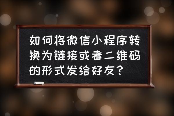 微信小程序能不能做成链接 如何将微信小程序转换为链接或者二维码的形式发给好友? 微信小程序能不能做成链接 如何将微信小程序转换为链接或者二维码的形式发给好友?