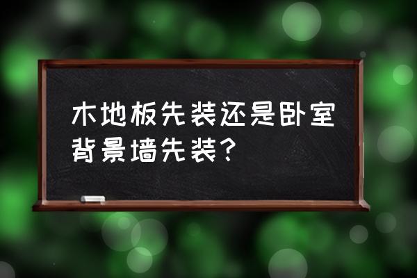 装修顺序什么时候铺木地板 木地板先装还是卧室背景墙先装? 装修顺序什么时候铺木地板 木地板先装还是卧室背景墙先装?