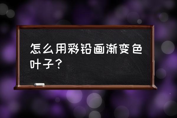 如何画好花卉的渐变色 怎么用彩铅画渐变色叶子? 如何画好花卉的渐变色 怎么用彩铅画渐变色叶子?