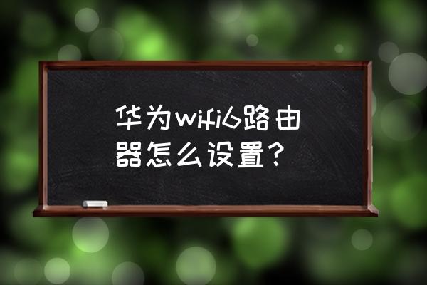 华为wifi6是无线路由器吗 华为wifi6路由器怎么设置? 华为wifi6是无线路由器吗 华为wifi6路由器怎么设置?