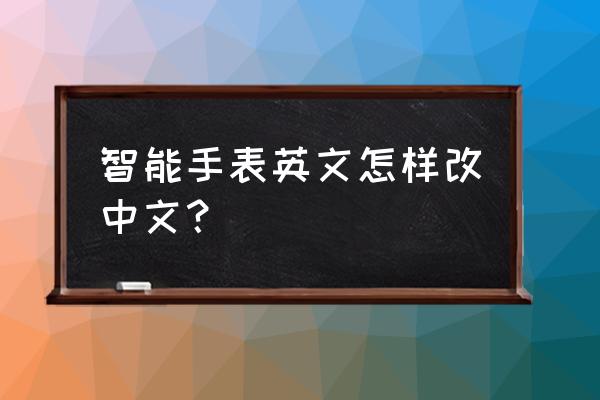 智能手表是英文的怎么弄成中文 智能手表英文怎样改中文? 智能手表是英文的怎么弄成中文 智能手表英文怎样改中文?