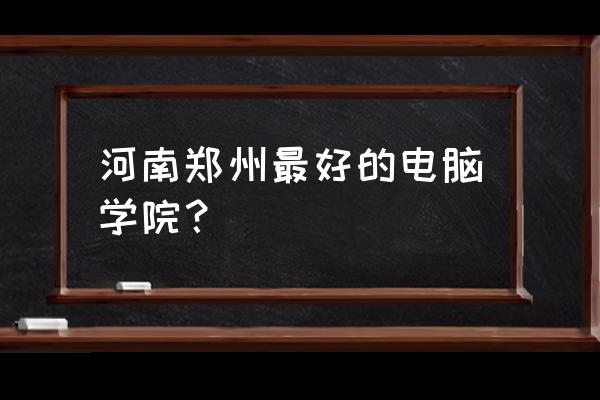 郑州电脑培训班哪 河南郑州最好的电脑学院? 郑州电脑培训班哪 河南郑州最好的电脑学院?