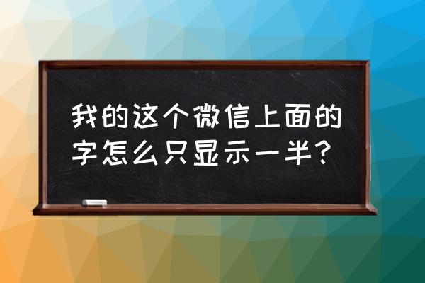 为什么手机微信里的字体显示不全 我的这个微信上面的字怎么只显示一半? 为什么手机微信里的字体显示不全 我的这个微信上面的字怎么只显示一半?