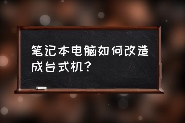 笔记本电脑能改台式主机吗 笔记本电脑如何改造成台式机? 笔记本电脑能改台式主机吗 笔记本电脑如何改造成台式机?