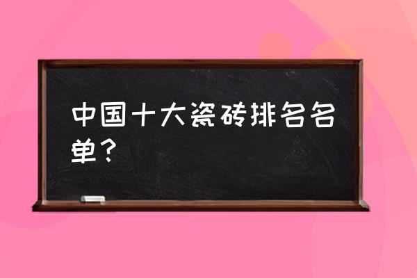 全国名牌瓷砖有哪些 中国十大瓷砖排名名单? 全国名牌瓷砖有哪些 中国十大瓷砖排名名单?