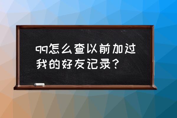 手机qq历史好友怎么查 qq怎么查以前加过我的好友记录? 手机qq历史好友怎么查 qq怎么查以前加过我的好友记录?