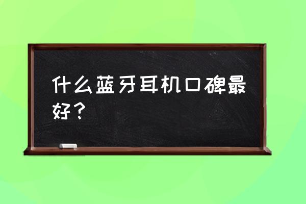手机无线蓝牙耳机哪种好 什么蓝牙耳机口碑最好? 手机无线蓝牙耳机哪种好 什么蓝牙耳机口碑最好?