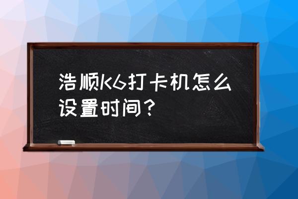 浩顺考勤机怎么设计时间 浩顺K6打卡机怎么设置时间? 浩顺考勤机怎么设计时间 浩顺K6打卡机怎么设置时间?
