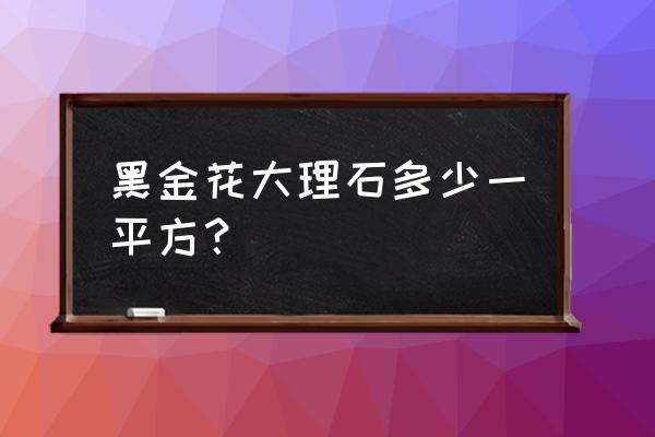黑金花大理石多少一平方 黑金花大理石多少一平方? 黑金花大理石多少一平方 黑金花大理石多少一平方?