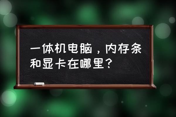 电脑一体机显卡在哪里 一体机电脑,内存条和显卡在哪里? 电脑一体机显卡在哪里 一体机电脑,内存条和显卡在哪里?