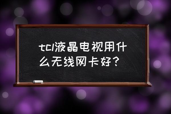 电视机无线网卡哪款好用 tcl液晶电视用什么无线网卡好? 电视机无线网卡哪款好用 tcl液晶电视用什么无线网卡好?