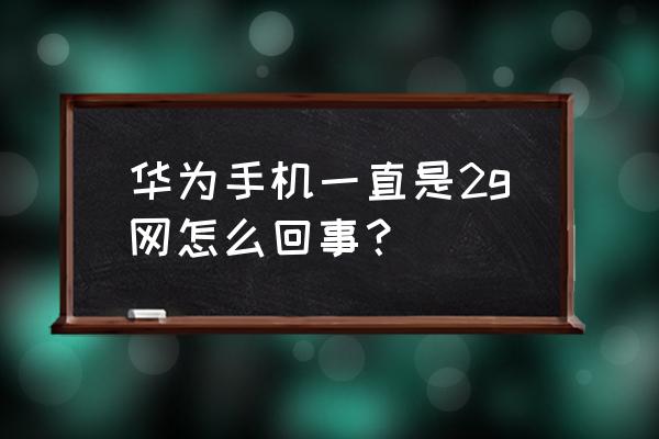 为什么华为手机信号2g 华为手机一直是2g网怎么回事? 为什么华为手机信号2g 华为手机一直是2g网怎么回事?