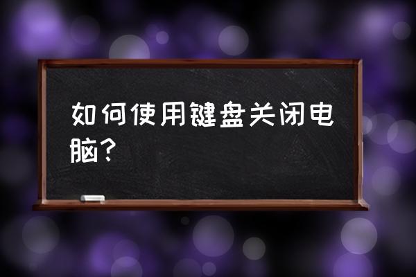 怎么用键盘关掉电脑 如何使用键盘关闭电脑? 怎么用键盘关掉电脑 如何使用键盘关闭电脑?