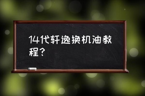 轩逸机油滤芯怎么换的 14代轩逸换机油教程? 轩逸机油滤芯怎么换的 14代轩逸换机油教程?