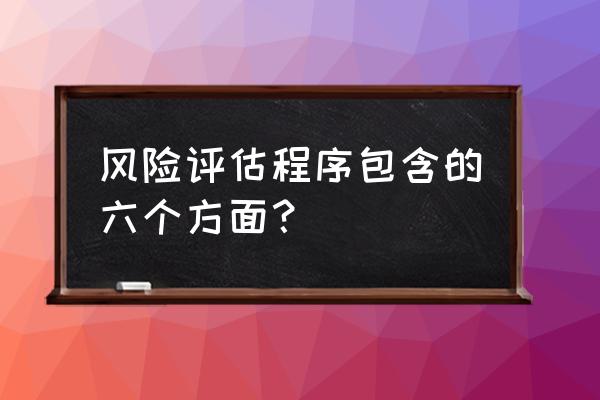 风险评估程序包括哪些方面 风险评估程序包含的六个方面? 风险评估程序包括哪些方面 风险评估程序包含的六个方面?