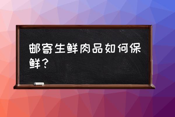 生鲜产品快递怎么保鲜 邮寄生鲜肉品如何保鲜? 生鲜产品快递怎么保鲜 邮寄生鲜肉品如何保鲜?