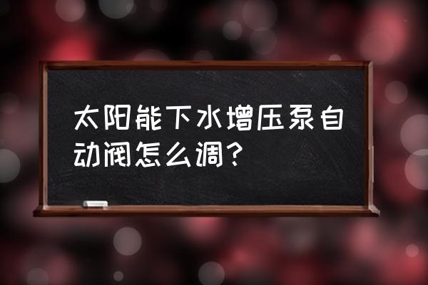 太阳能热水器的增压泵是自动的吗 太阳能下水增压泵自动阀怎么调? 太阳能热水器的增压泵是自动的吗 太阳能下水增压泵自动阀怎么调?