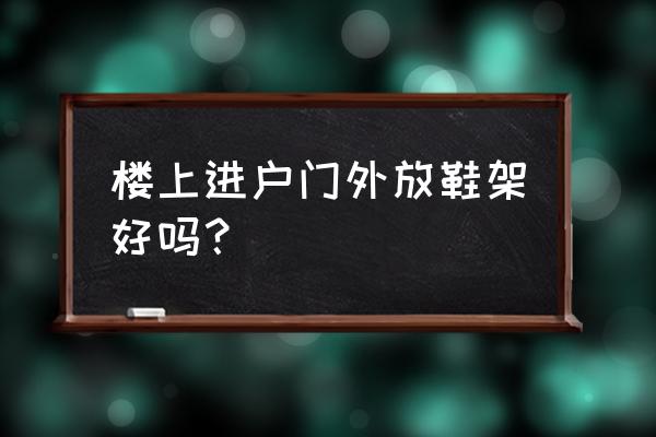 贴门上的鞋架好不好 楼上进户门外放鞋架好吗? 贴门上的鞋架好不好 楼上进户门外放鞋架好吗?