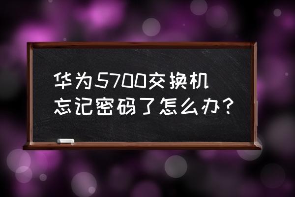 华为交换机不知道密码怎么 华为5700交换机忘记密码了怎么办? 华为交换机不知道密码怎么 华为5700交换机忘记密码了怎么办?
