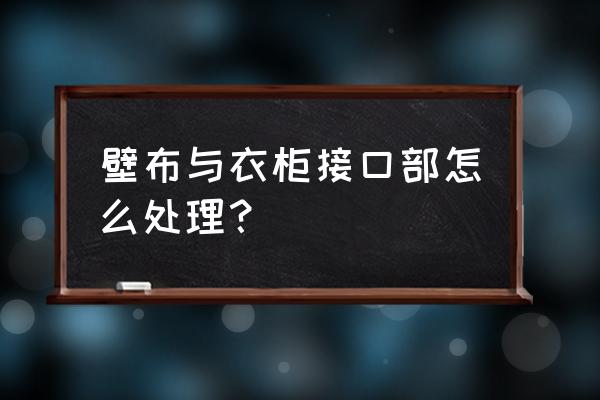 贴墙布要算接口吗 壁布与衣柜接口部怎么处理? 贴墙布要算接口吗 壁布与衣柜接口部怎么处理?