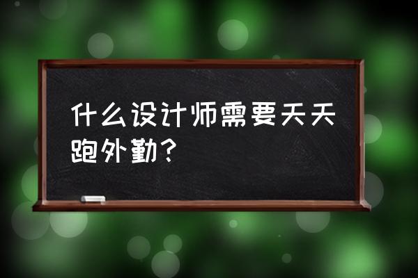 室内设计是不是每天要到处跑 什么设计师需要天天跑外勤? 室内设计是不是每天要到处跑 什么设计师需要天天跑外勤?