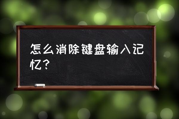 怎么取消手机键盘的记忆 怎么消除键盘输入记忆? 怎么取消手机键盘的记忆 怎么消除键盘输入记忆?