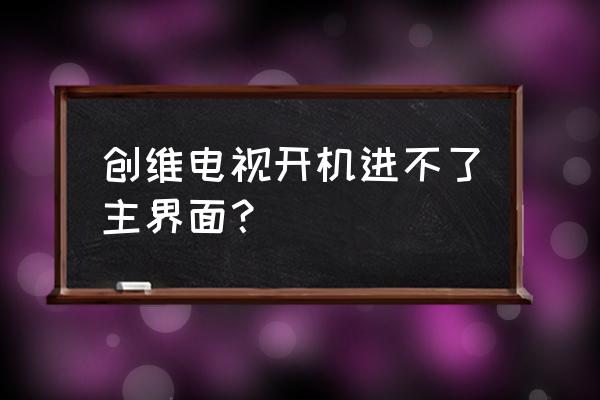 创维电视机进不了系统吗 创维电视开机进不了主界面? 创维电视机进不了系统吗 创维电视开机进不了主界面?