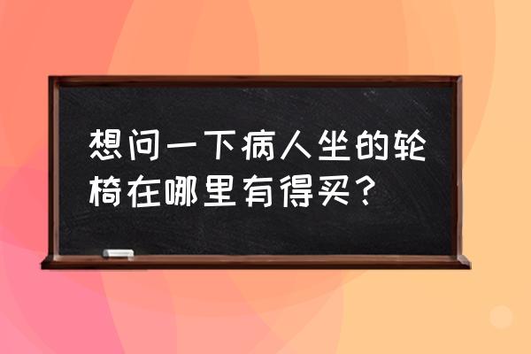 深圳哪有轮椅买 想问一下病人坐的轮椅在哪里有得买? 深圳哪有轮椅买 想问一下病人坐的轮椅在哪里有得买?