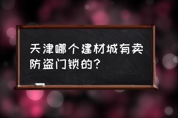 楼房单元防盗门锁在哪可以买到 天津哪个建材城有卖防盗门锁的? 楼房单元防盗门锁在哪可以买到 天津哪个建材城有卖防盗门锁的?