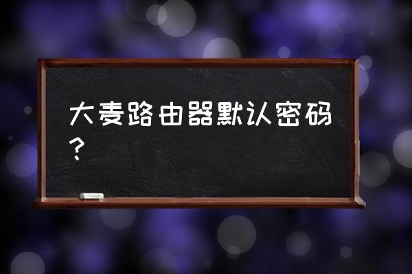大麦无线路由器安全密码是什么 大麦路由器默认密码? 大麦无线路由器安全密码是什么 大麦路由器默认密码?