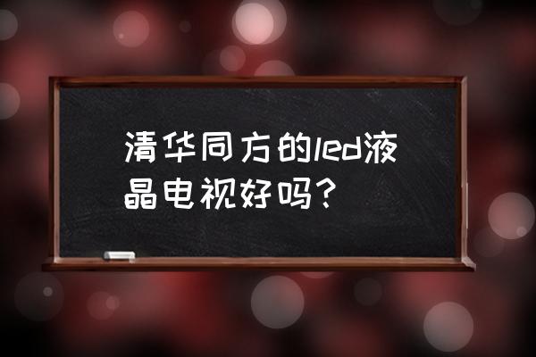 清华同方电视怎样 清华同方的led液晶电视好吗? 清华同方电视怎样 清华同方的led液晶电视好吗?
