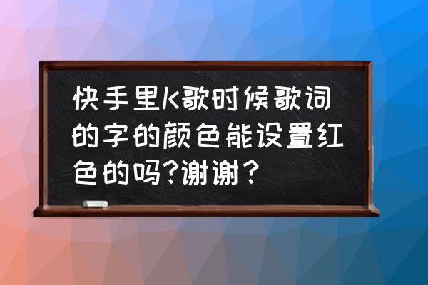 快手怎么弄唱歌字体 快手里K歌时候歌词的字的颜色能设置红色的吗?谢谢? 快手怎么弄唱歌字体 快手里K歌时候歌词的字的颜色能设置红色的吗?谢谢?