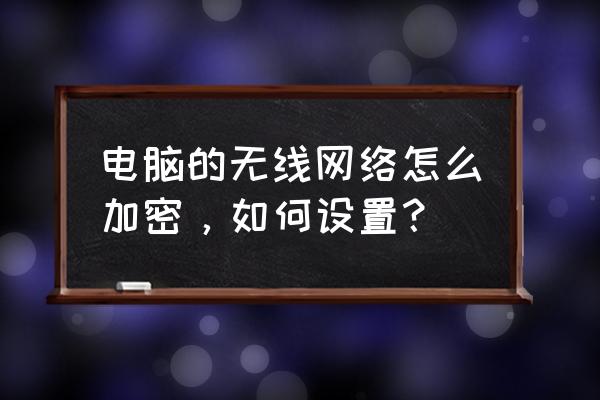 我的无线网卡怎么设置密码 电脑的无线网络怎么加密,如何设置? 我的无线网卡怎么设置密码 电脑的无线网络怎么加密,如何设置?