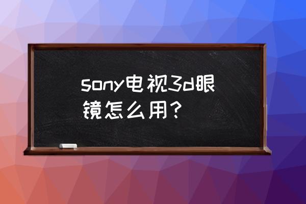 sony电视3d功能怎么用 sony电视3d眼镜怎么用? sony电视3d功能怎么用 sony电视3d眼镜怎么用?