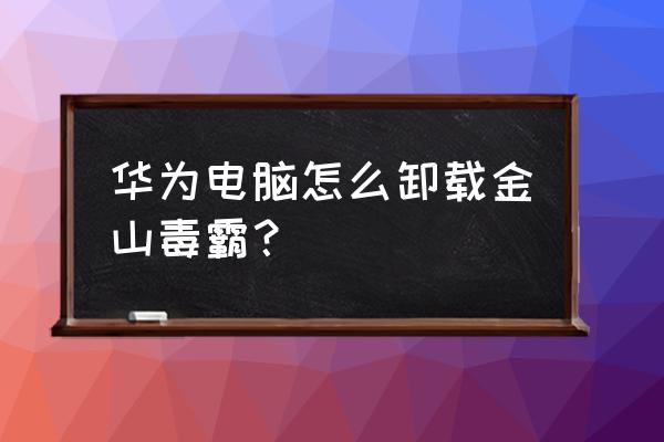 怎么删除金山毒霸注册表 华为电脑怎么卸载金山毒霸? 怎么删除金山毒霸注册表 华为电脑怎么卸载金山毒霸?
