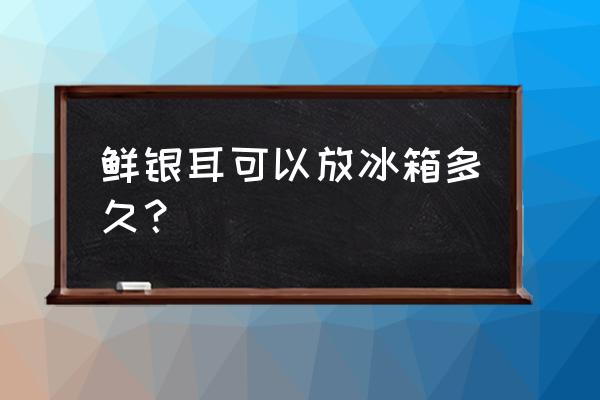 新鲜白木耳放冰箱保存多久 鲜银耳可以放冰箱多久? 新鲜白木耳放冰箱保存多久 鲜银耳可以放冰箱多久?