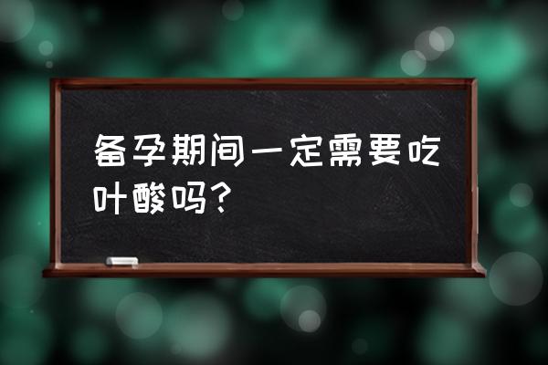 备孕时候要吃叶酸吗 备孕期间一定需要吃叶酸吗? 备孕时候要吃叶酸吗 备孕期间一定需要吃叶酸吗?