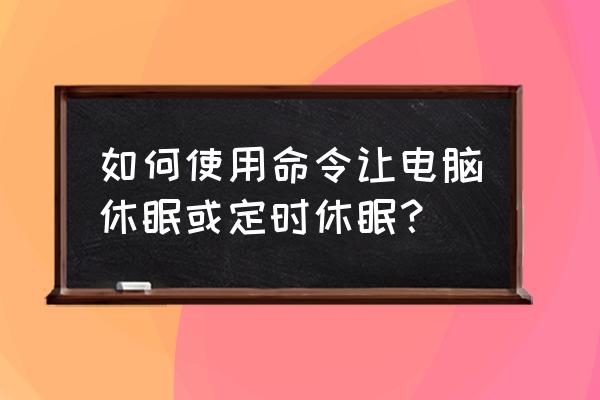 电脑定时睡眠怎么设置 如何使用命令让电脑休眠或定时休眠? 电脑定时睡眠怎么设置 如何使用命令让电脑休眠或定时休眠?